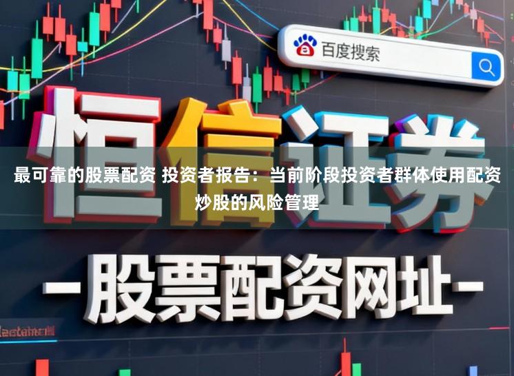 最可靠的股票配资 投资者报告：当前阶段投资者群体使用配资炒股的风险管理