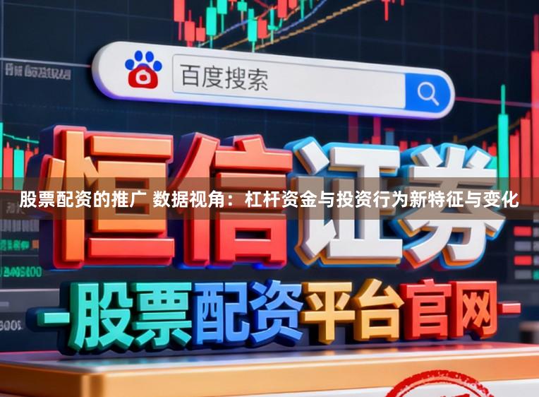 股票配资的推广 数据视角：杠杆资金与投资行为新特征与变化