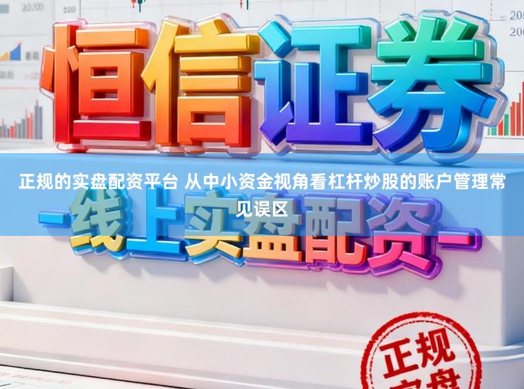 正规的实盘配资平台 从中小资金视角看杠杆炒股的账户管理常见误区