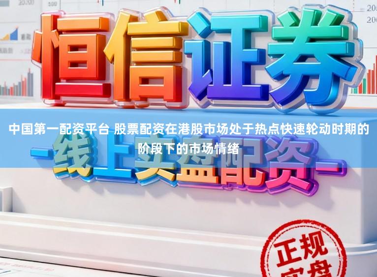 中国第一配资平台 股票配资在港股市场处于热点快速轮动时期的阶段下的市场情绪
