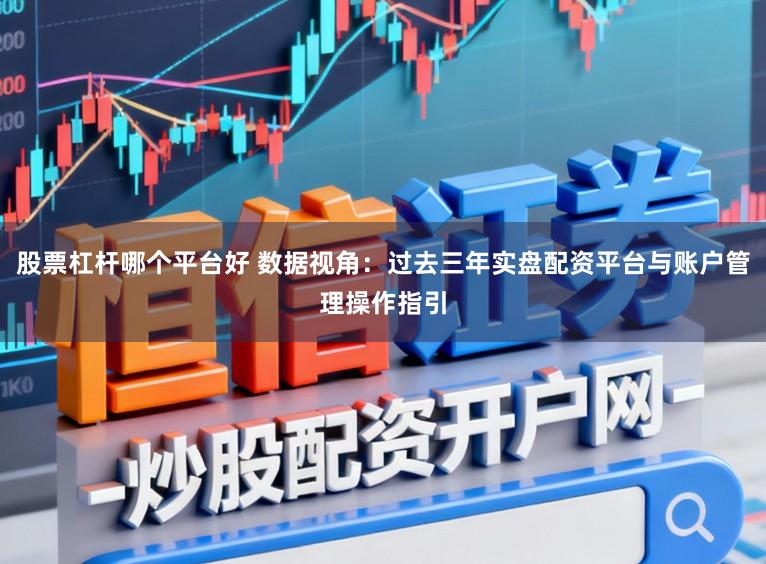 股票杠杆哪个平台好 数据视角：过去三年实盘配资平台与账户管理操作指引
