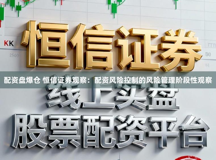 配资盘爆仓 恒信证券观察:配资风险控制的风险管理阶段性观察