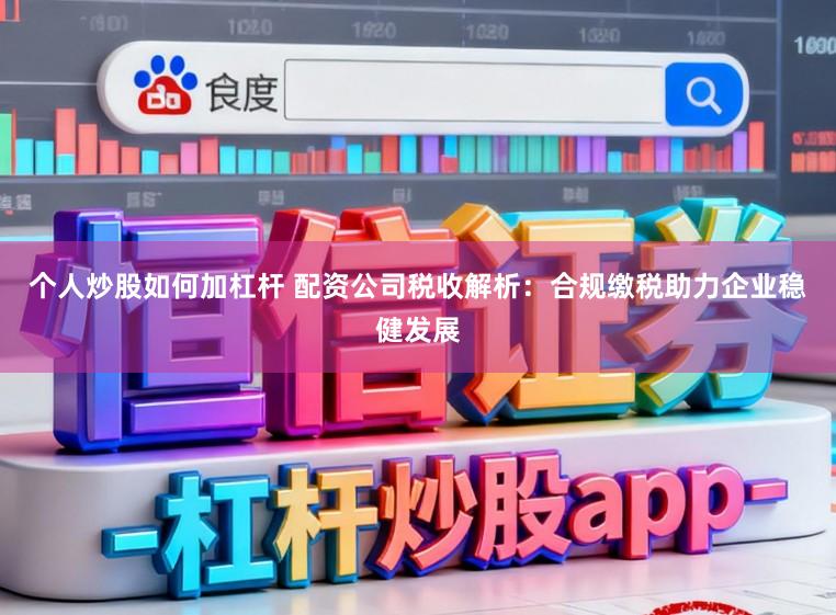 个人炒股如何加杠杆 配资公司税收解析：合规缴税助力企业稳健发展