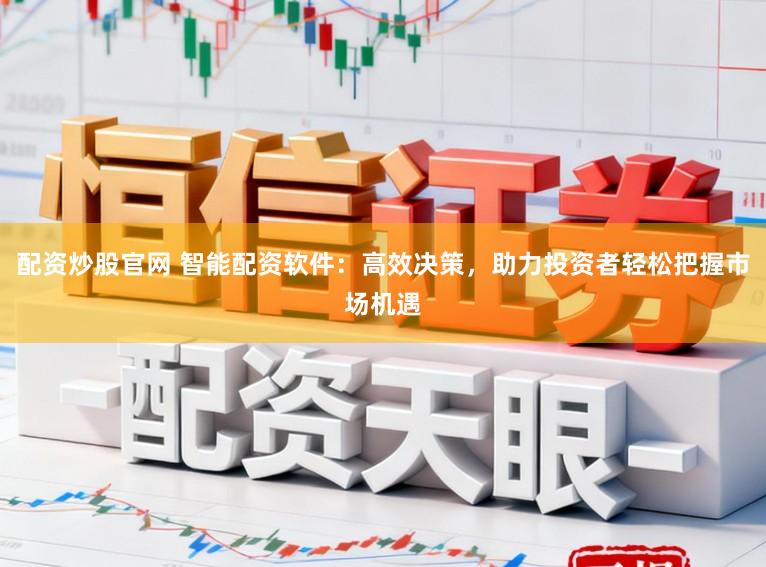 配资炒股官网 智能配资软件：高效决策，助力投资者轻松把握市场机遇