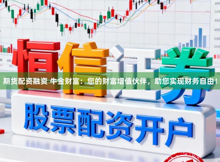 期货配资融资 牛金财富：您的财富增值伙伴，助您实现财务自由！