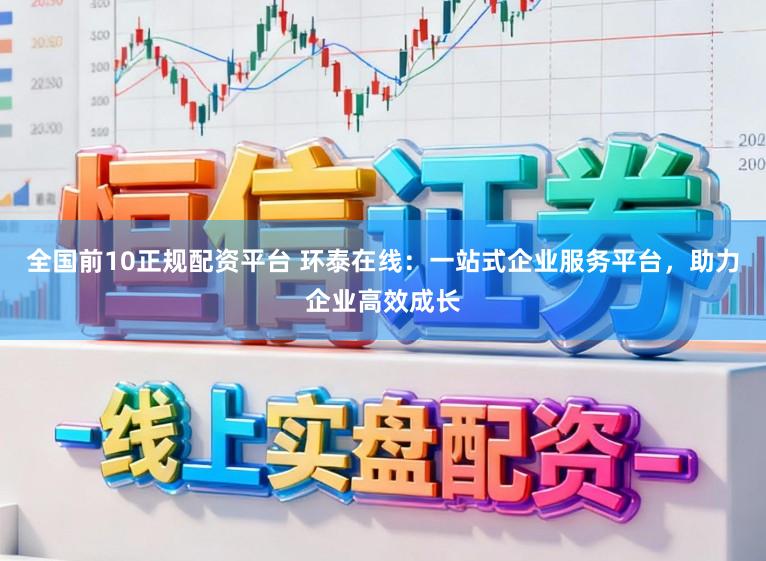 全国前10正规配资平台 环泰在线：一站式企业服务平台，助力企业高效成长