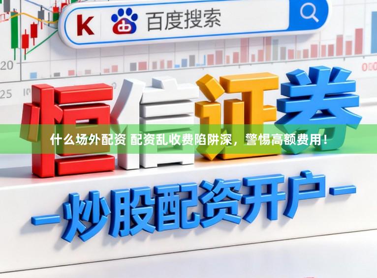 什么场外配资 配资乱收费陷阱深，警惕高额费用！