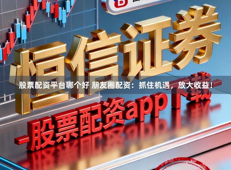 股票配资平台哪个好 朋友圈配资:抓住机遇,放大收益!