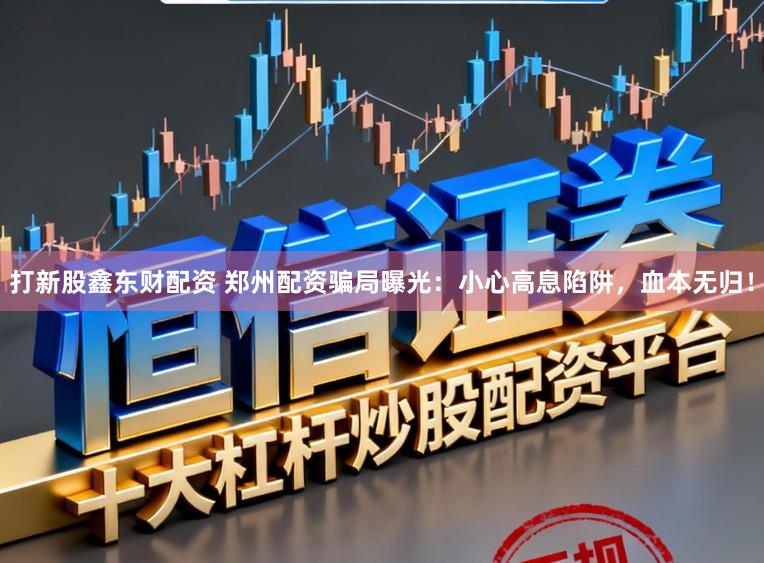 打新股鑫东财配资 郑州配资骗局曝光：小心高息陷阱，血本无归！