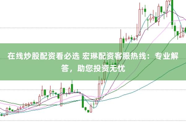 在线炒股配资看必选 宏琳配资客服热线：专业解答，助您投资无忧