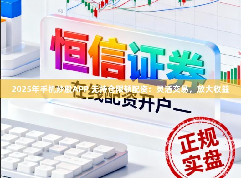 2025年手机炒股APP 无持仓限额配资：灵活交易，放大收益