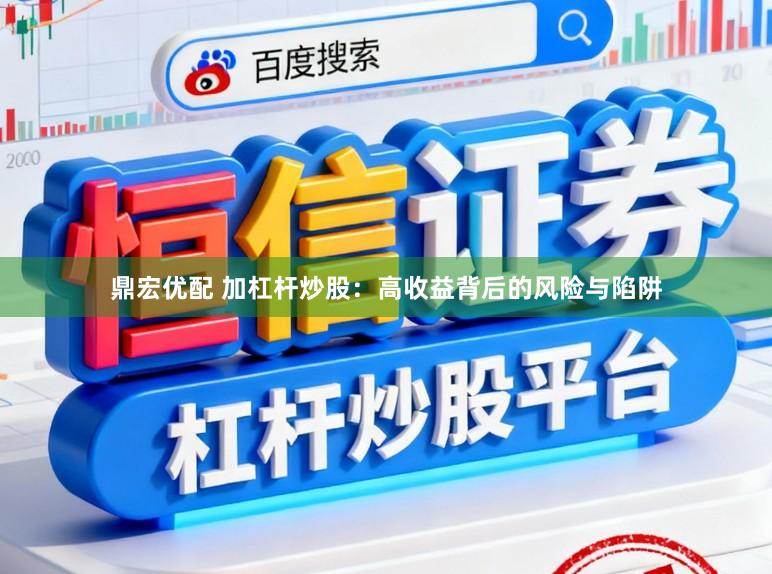 鼎宏优配 加杠杆炒股:高收益背后的风险与陷阱