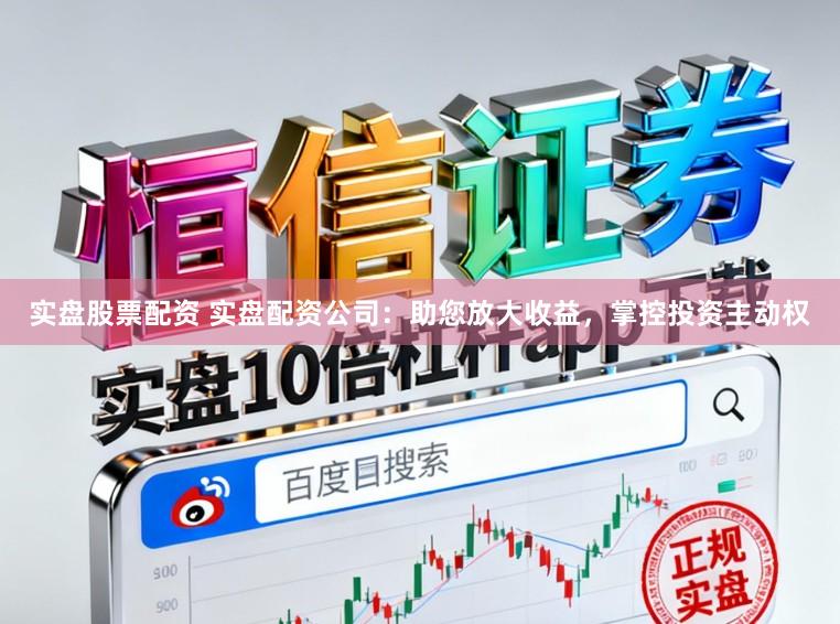 实盘股票配资 实盘配资公司：助您放大收益，掌控投资主动权